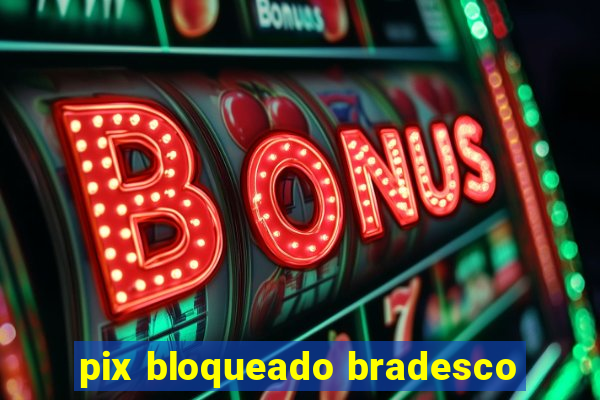 pix bloqueado bradesco